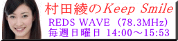 毎週日曜日 14:00～15:53
エフエム浦和　REDS WAVE  (78.3MHz) 
[[村田綾のKeep Smile]] を生放送配信する
動画サイト「USTREAM」が新規ウインドウで
開きます。
※放送時間以外はオフライン状態です。