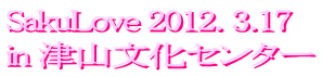 SakuLove 2012. 3.17 in 津山文化センター